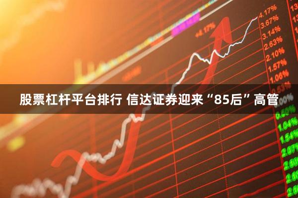股票杠杆平台排行 信达证券迎来“85后”高管