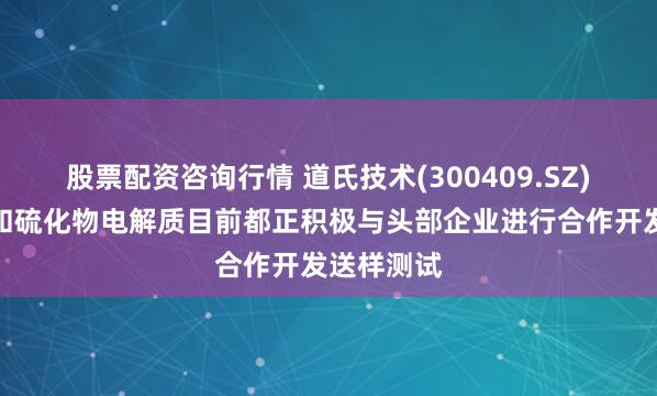 股票配资咨询行情 道氏技术(300409.SZ)：氧化物和硫化物电解质目前都正积极与头部企业进行合作开发送样测试