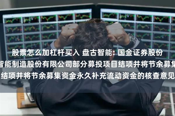 股票怎么加杠杆买入 盘古智能: 国金证券股份有限公司关于青岛盘古智能制造股份有限公司部分募投项目结项并将节余募集资金永久补充流动资金的核查意见内容摘要