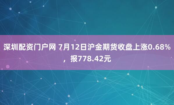 深圳配资门户网 7月12日沪金期货收盘上涨0.68%，报778.42元