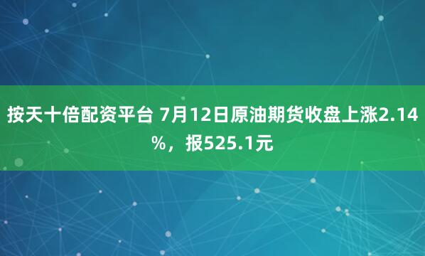 按天十倍配资平台 7月12日原油期货收盘上涨2.14%，报525.1元