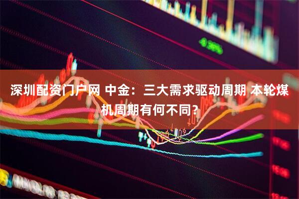 深圳配资门户网 中金：三大需求驱动周期 本轮煤机周期有何不同？