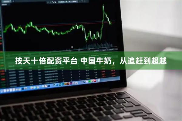 按天十倍配资平台 中国牛奶，从追赶到超越