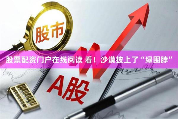 股票配资门户在线阅读 看！沙漠披上了“绿围脖”