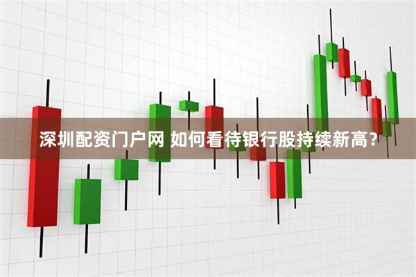 深圳配资门户网 如何看待银行股持续新高？