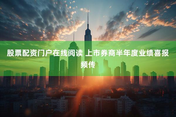 股票配资门户在线阅读 上市券商半年度业绩喜报频传