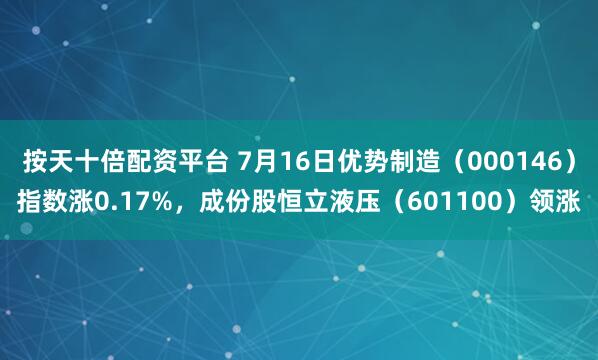按天十倍配资平台 7月16日优势制造（000146）指数涨0.17%，成份股恒立液压（601100）领涨