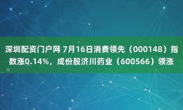 深圳配资门户网 7月16日消费领先（000148）指数涨0.14%，成份股济川药业（600566）领涨
