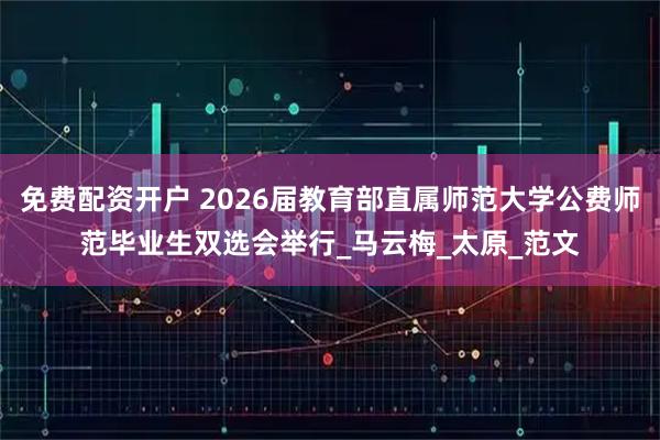 免费配资开户 2026届教育部直属师范大学公费师范毕业生双选会举行_马云梅_太原_范文