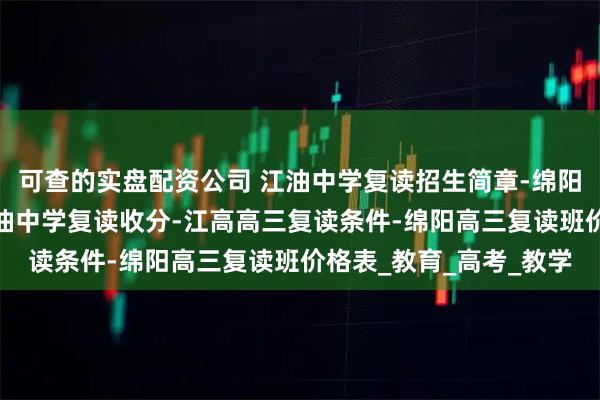 可查的实盘配资公司 江油中学复读招生简章-绵阳南山中学高三复读-江油中学复读收分-江高高三复读条件-绵阳高三复读班价格表_教育_高考_教学