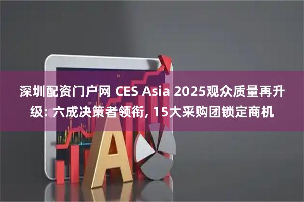 深圳配资门户网 CES Asia 2025观众质量再升级: 六成决策者领衔, 15大采购团锁定商机