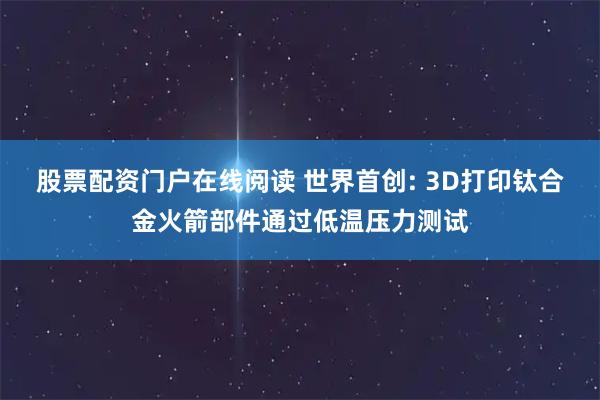 股票配资门户在线阅读 世界首创: 3D打印钛合金火箭部件通过低温压力测试