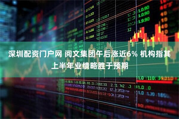 深圳配资门户网 阅文集团午后涨近6% 机构指其上半年业绩略胜于预期