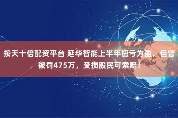 按天十倍配资平台 延华智能上半年扭亏为盈，但曾被罚475万，受损股民可索赔！