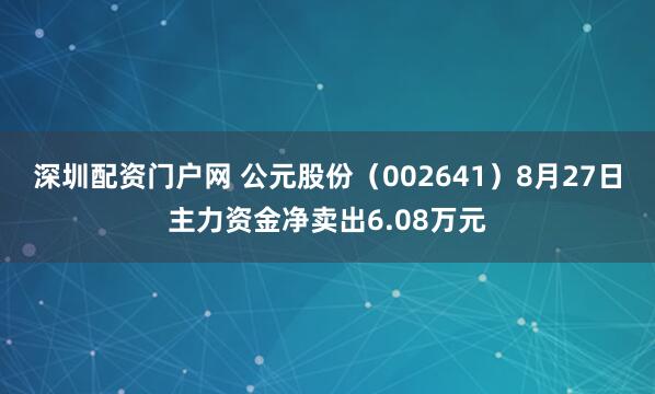 深圳配资门户网 公元股份（002641）8月27日主力资金净卖出6.08万元