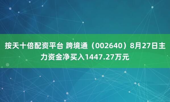 按天十倍配资平台 跨境通（002640）8月27日主力资金净买入1447.27万元