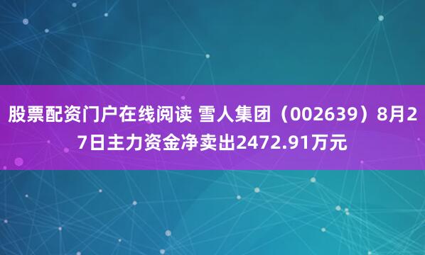 股票配资门户在线阅读 雪人集团（002639）8月27日主力资金净卖出2472.91万元