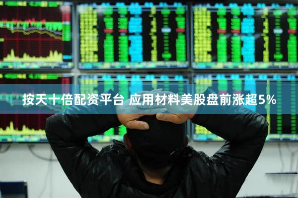 按天十倍配资平台 应用材料美股盘前涨超5%