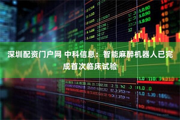 深圳配资门户网 中科信息：智能麻醉机器人已完成首次临床试验