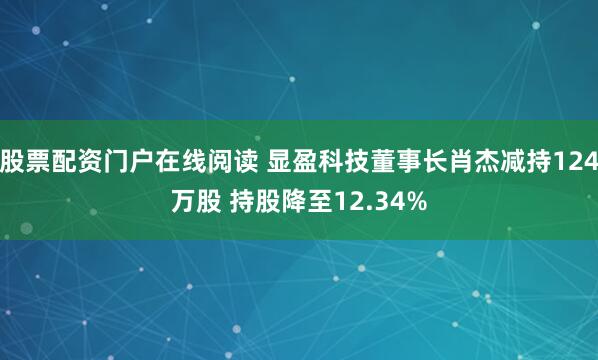 股票配资门户在线阅读 显盈科技董事长肖杰减持124万股 持股降至12.34%