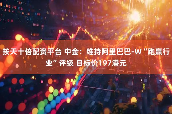按天十倍配资平台 中金：维持阿里巴巴-W“跑赢行业”评级 目标价197港元