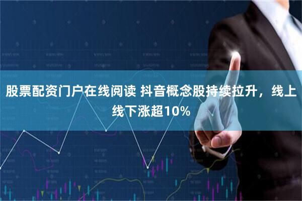 股票配资门户在线阅读 抖音概念股持续拉升，线上线下涨超10%