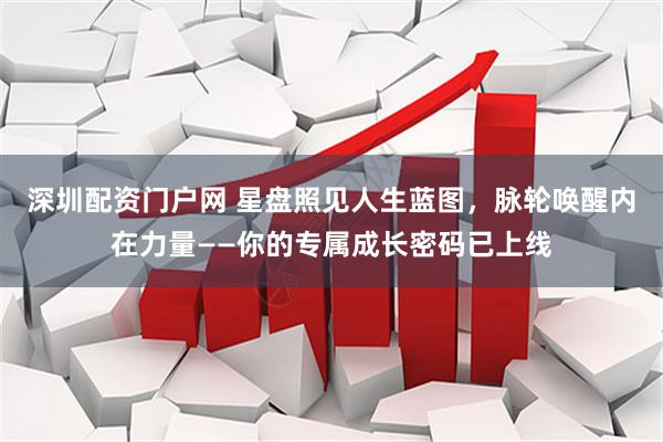 深圳配资门户网 星盘照见人生蓝图，脉轮唤醒内在力量——你的专属成长密码已上线