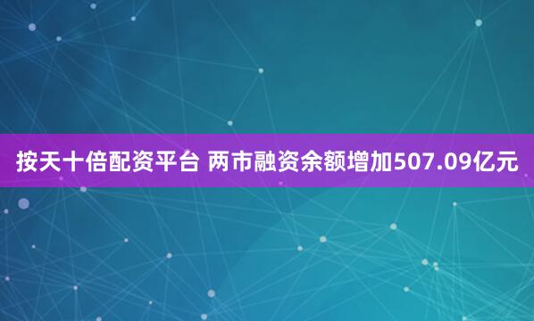 按天十倍配资平台 两市融资余额增加507.09亿元