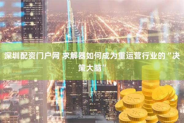 深圳配资门户网 求解器如何成为重运营行业的“决策大脑”