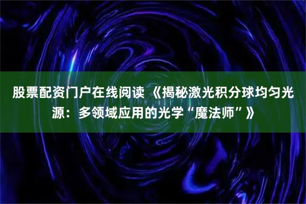 股票配资门户在线阅读 《揭秘激光积分球均匀光源：多领域应用的光学“魔法师”》