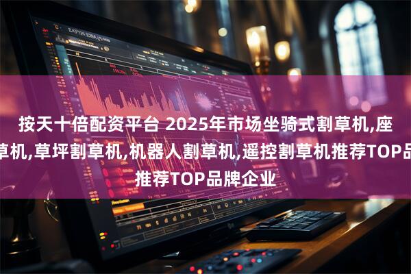 按天十倍配资平台 2025年市场坐骑式割草机,座驾式割草机,草坪割草机,机器人割草机,遥控割草机推荐TOP品牌企业