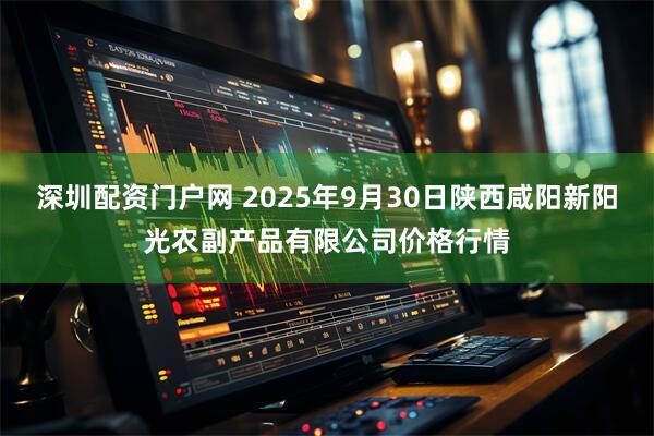 深圳配资门户网 2025年9月30日陕西咸阳新阳光农副产品有限公司价格行情