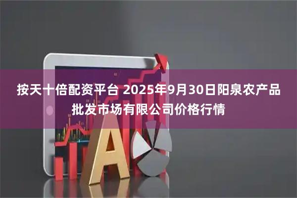 按天十倍配资平台 2025年9月30日阳泉农产品批发市场有限公司价格行情