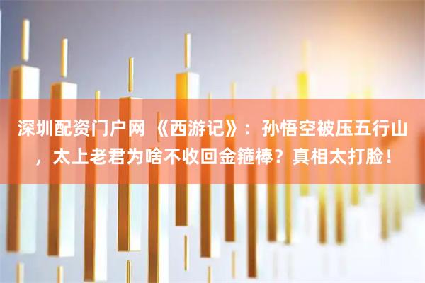 深圳配资门户网 《西游记》：孙悟空被压五行山，太上老君为啥不收回金箍棒？真相太打脸！