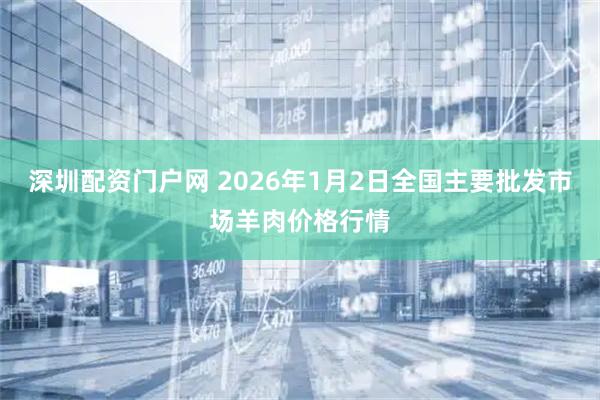 深圳配资门户网 2026年1月2日全国主要批发市场羊肉价格行情