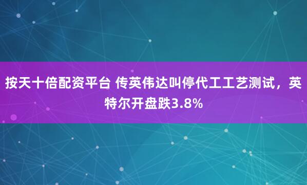 按天十倍配资平台 传英伟达叫停代工工艺测试，英特尔开盘跌3.8%