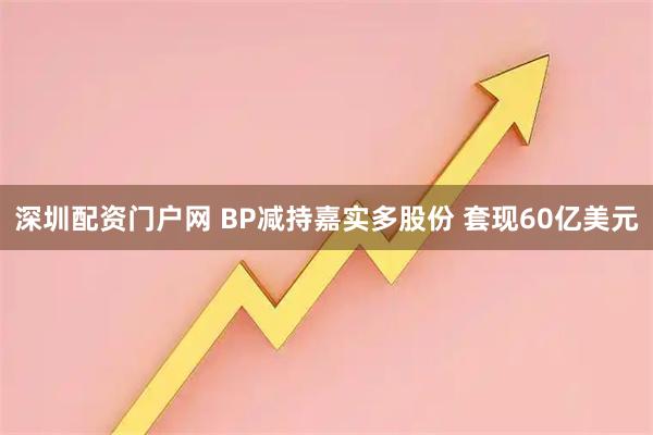 深圳配资门户网 BP减持嘉实多股份 套现60亿美元