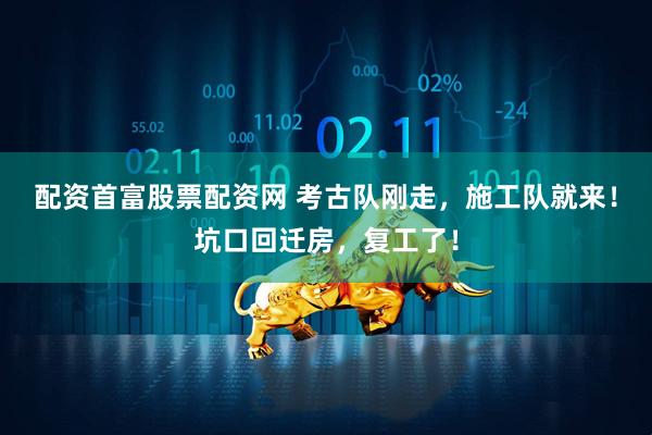 配资首富股票配资网 考古队刚走，施工队就来！坑口回迁房，复工了！